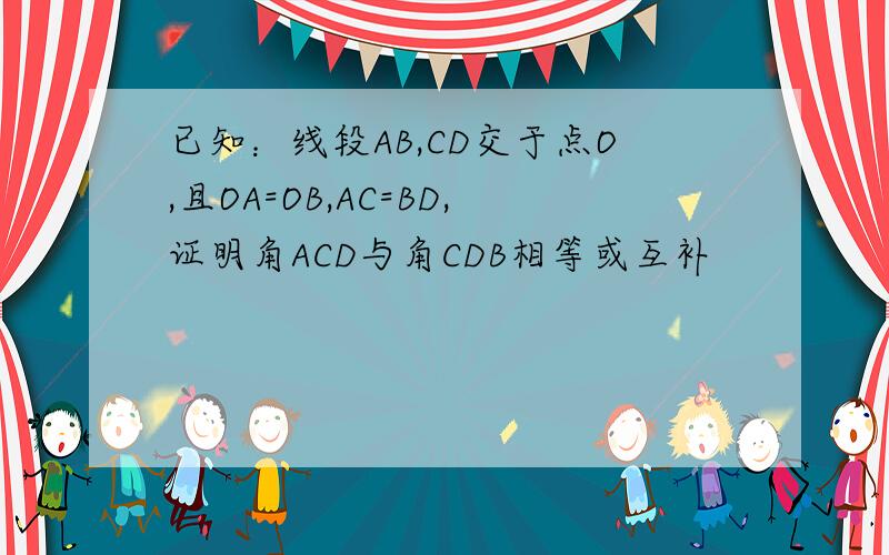 已知：线段AB,CD交于点O,且OA=OB,AC=BD,证明角ACD与角CDB相等或互补
