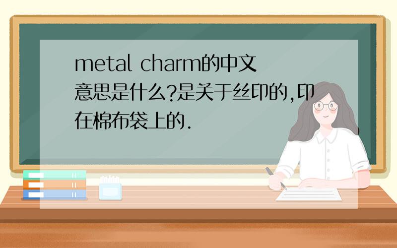 metal charm的中文意思是什么?是关于丝印的,印在棉布袋上的.