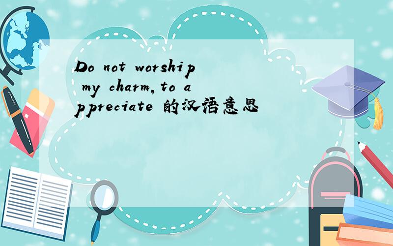 Do not worship my charm,to appreciate 的汉语意思