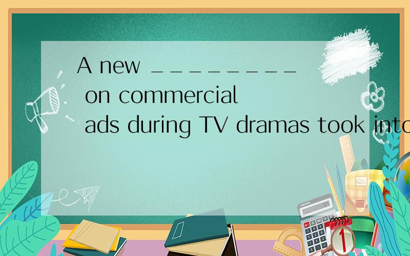 A new ________ on commercial ads during TV dramas took into effect on January 1,2012.From then onA new ________ on commercial ads during TV dramas took into effect on January 1,2012.From then on showing advertisements in the middle of TV dramas isn