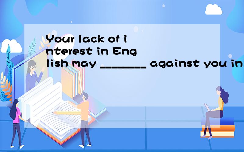 Your lack of interest in English may ________ against you in the future.A) goB) work C) turnD) fight 选哪个,为什么,