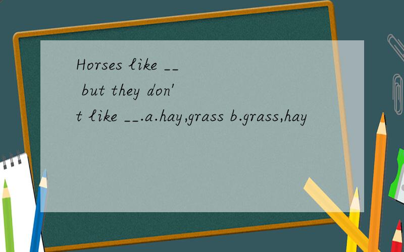 Horses like __ but they don't like __.a.hay,grass b.grass,hay