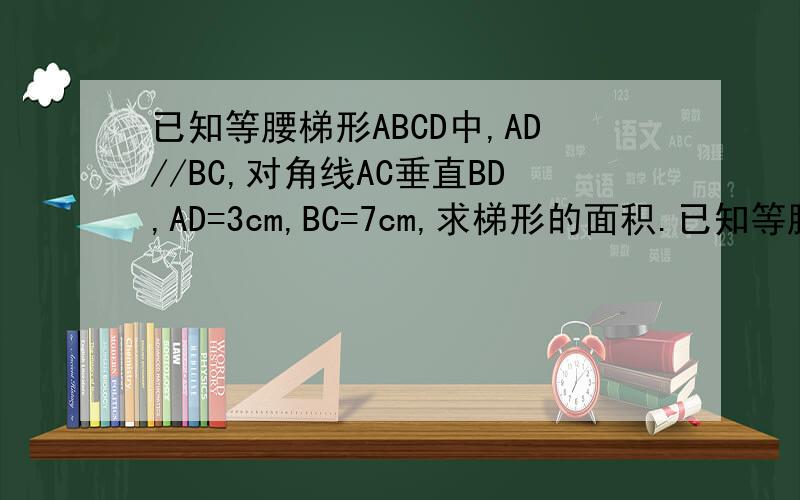 已知等腰梯形ABCD中,AD//BC,对角线AC垂直BD,AD=3cm,BC=7cm,求梯形的面积.已知等腰梯形ABCD中,AD//BC,对角线AC垂直BD,AD=3cm,BC=7cm,求梯形的面积.最少要4种解法