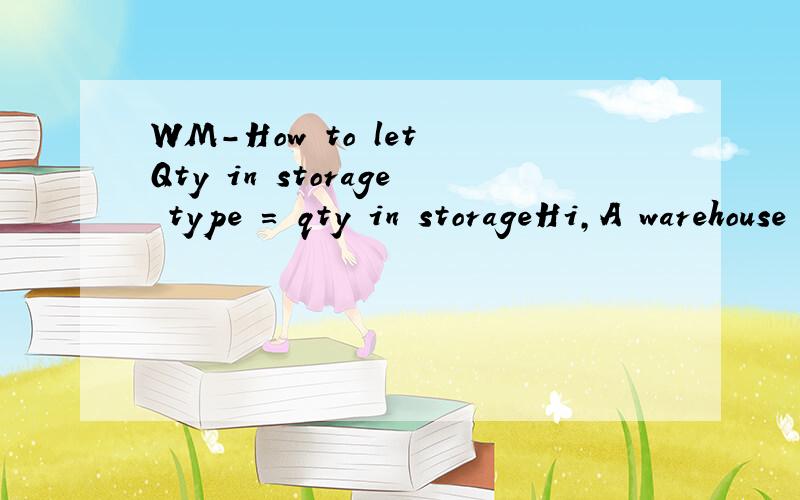 WM-How to let Qty in storage type = qty in storageHi,A warehouse no.say W01 has three storage type 001/002/003.Plant P01 was assgined to W01.Plant P01 has three storage location S01/S02/S03.How to set 001 corresponding S01,002 corresponding S02,003 c