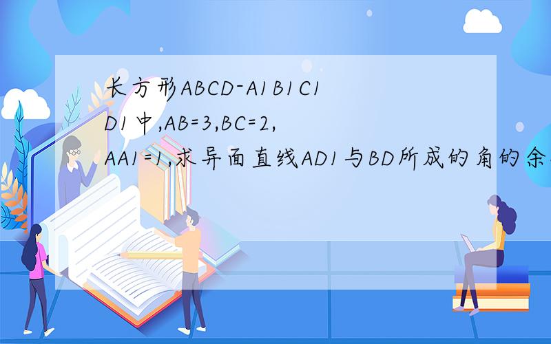 长方形ABCD-A1B1C1D1中,AB=3,BC=2,AA1=1,求异面直线AD1与BD所成的角的余弦值