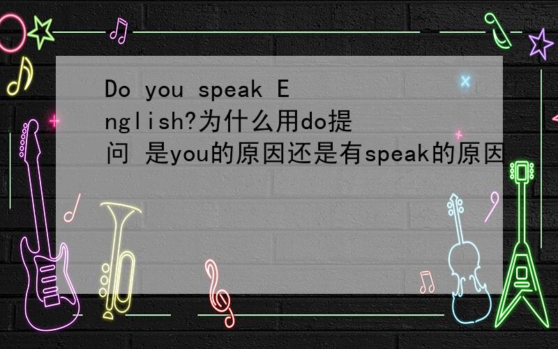 Do you speak English?为什么用do提问 是you的原因还是有speak的原因