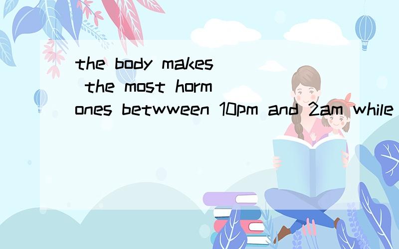 the body makes the most hormones betwween 10pm and 2am while are asleep 翻译