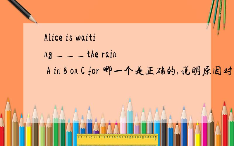 Alice is waiting ___the rain A in B on C for 哪一个是正确的,说明原因对不起，rain改成train