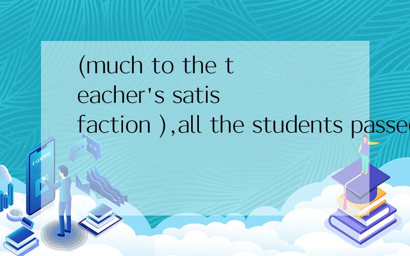 (much to the teacher's satisfaction ),all the students passed the entreance examinationA.much to the teacher 's satisfaction B.to the teacher's much satisfactionC.much to the teacher's satisfactoryD.to the teacher 's great satisfactorymuch to ~在这