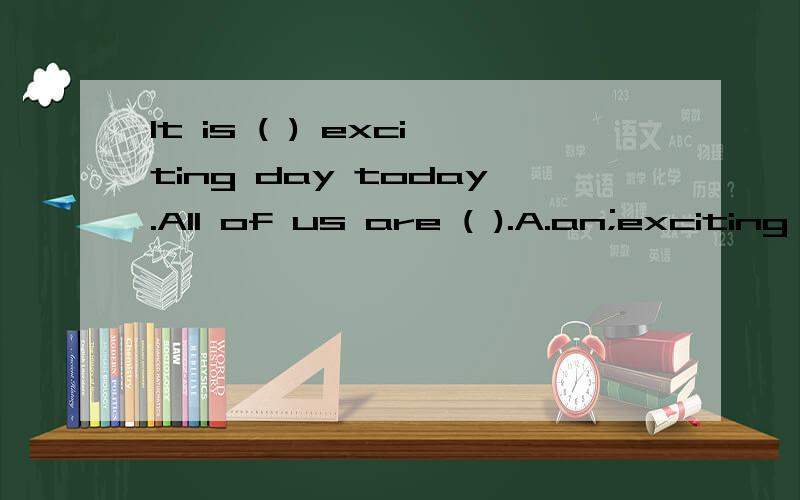 It is ( ) exciting day today.All of us are ( ).A.an;exciting B.a;excitingC.an;excited D.a;excitedA B C D到底选那个啊!