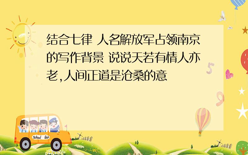 结合七律 人名解放军占领南京的写作背景 说说天若有情人亦老,人间正道是沧桑的意