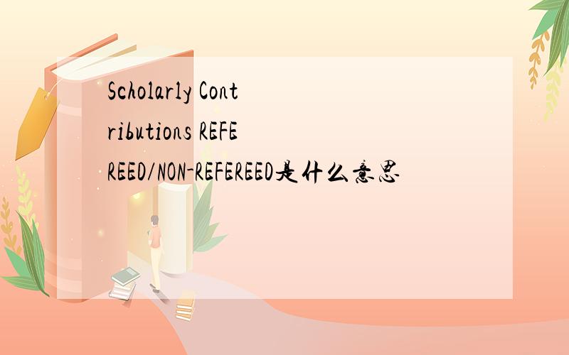 Scholarly Contributions REFEREED/NON-REFEREED是什么意思
