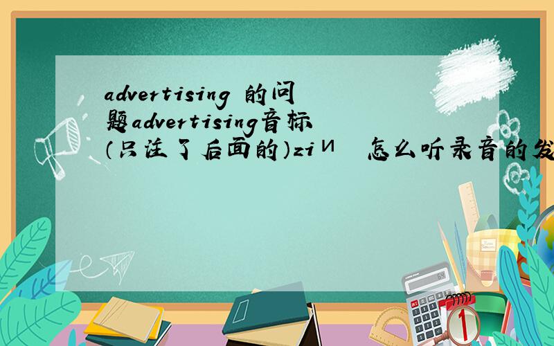 advertising 的问题advertising音标（只注了后面的）ziи  怎么听录音的发音很像 ziи ?写错了....['ædvətaiziŋ ] 听起来很像 ['ædvətaisiŋ ]大家更新答案啊...