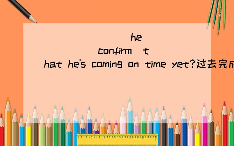 ________he________(confirm)that he's coming on time yet?过去完成时还是现在完成时 要不要被动语态