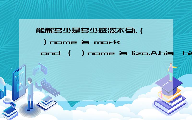 能解多少是多少感激不尽1.（ ）name is mark and （ ）name is liza.A.his,his B.Her,her C.his,her D.her,his2.（ ）—what‘s your car number?—（ ）321471A.i’m B.it‘s C.its D.my car is3.—（ ）sit down,please.—（ ）A.yes B