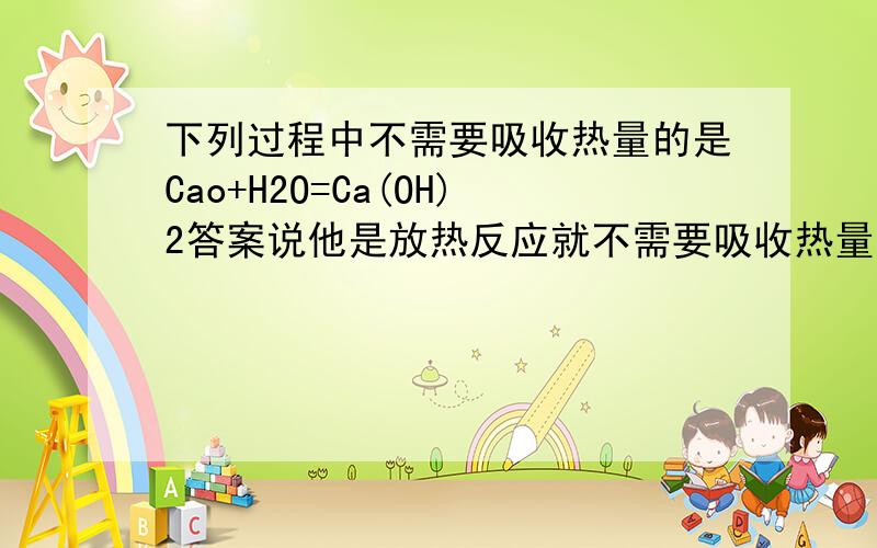 下列过程中不需要吸收热量的是Cao+H2O=Ca(OH)2答案说他是放热反应就不需要吸收热量,但得先吸收能量到他的活化能才反应吧?例如水得先断键吧，断键吸热啊？