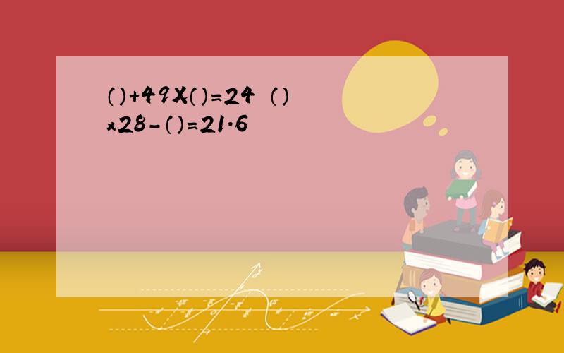 （）+49X（）=24 （）x28-（）=21.6
