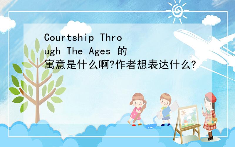 Courtship Through The Ages 的寓意是什么啊?作者想表达什么?