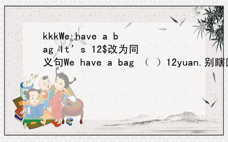 kkkWe have a bag It’s 12$改为同义句We have a bag （ ）12yuan.别瞎回答啊