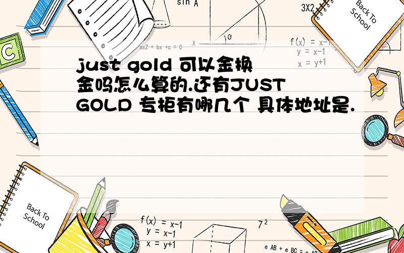 just gold 可以金换金吗怎么算的.还有JUST GOLD 专柜有哪几个 具体地址是.