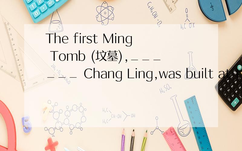 The first Ming Tomb (坟墓),______ Chang Ling,was built at the beginning of the 15th centurya、known for b、known to c、known as d、known from