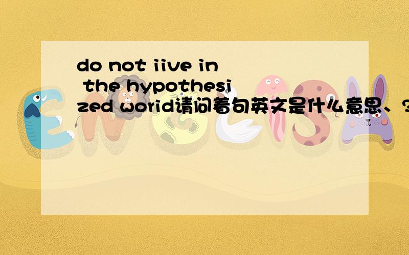 do not iive in the hypothesized worid请问着句英文是什么意思、?