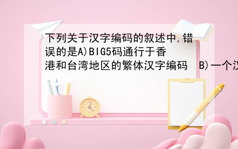 下列关于汉字编码的叙述中,错误的是A)BIG5码通行于香港和台湾地区的繁体汉字编码  B)一个汉字的区位码就是它的国标码  C)无论两个汉字的笔画数目相差多大,但它们的机内码的长度是相同的