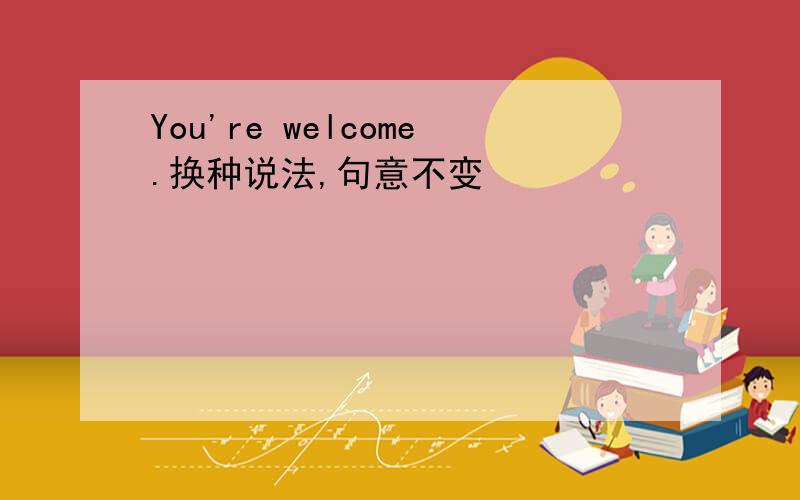 You're welcome.换种说法,句意不变