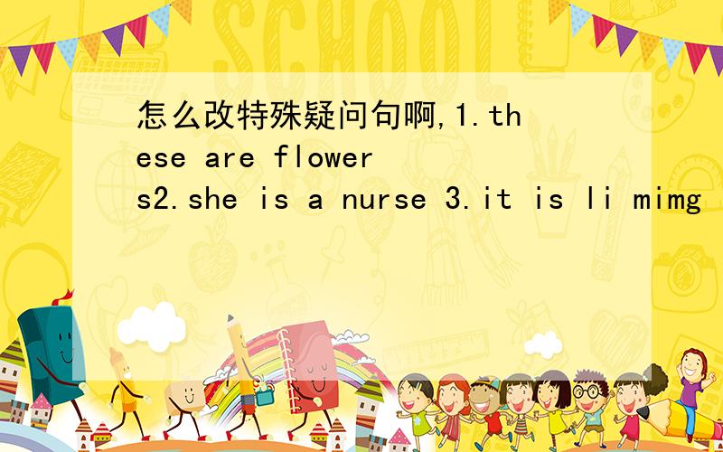怎么改特殊疑问句啊,1.these are flowers2.she is a nurse 3.it is li mimg‘s book 4.he is eleven years old 5.the car is red