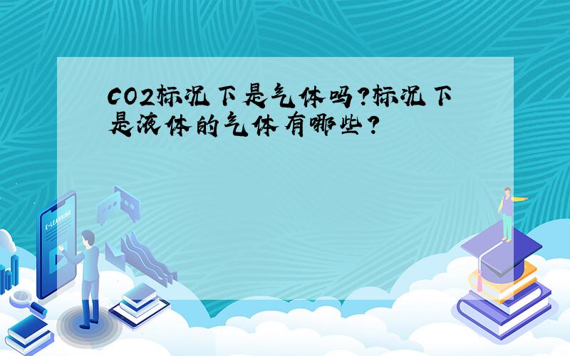 CO2标况下是气体吗?标况下是液体的气体有哪些?
