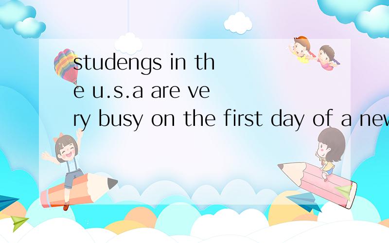 studengs in the u.s.a are very busy on the first day of a new semester这些英语是什么意思  急.