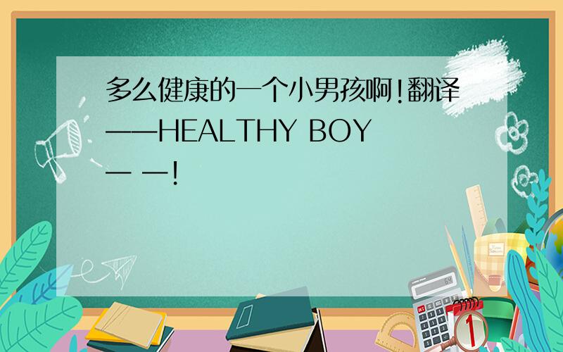 多么健康的一个小男孩啊!翻译——HEALTHY BOY — —！
