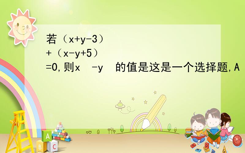 若（x+y-3）²+（x-y+5）²=0,则x²-y²的值是这是一个选择题,A 8 B -8 C 15 D -15