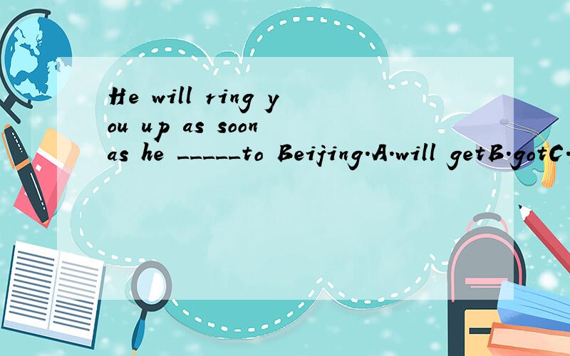 He will ring you up as soon as he _____to Beijing.A.will getB.gotC.getsD.had got