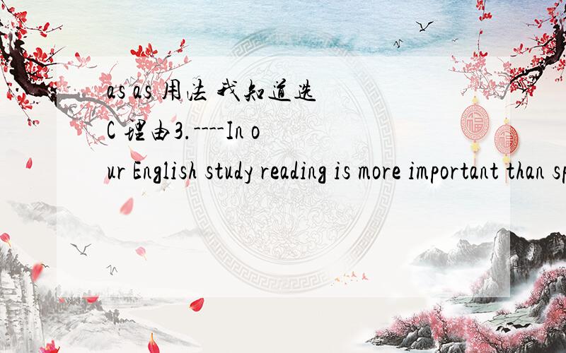 as as 用法 我知道选 C 理由3.----In our English study reading is more important than speaking,I think.-- I don’t agree.Speaking is reading.( )A.as important as B.so important as C.the most important D.the same as