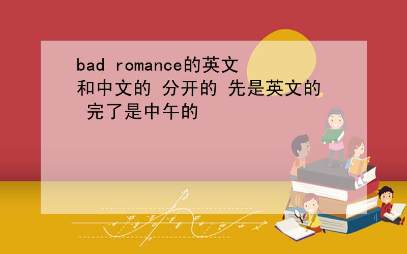 bad romance的英文和中文的 分开的 先是英文的 完了是中午的