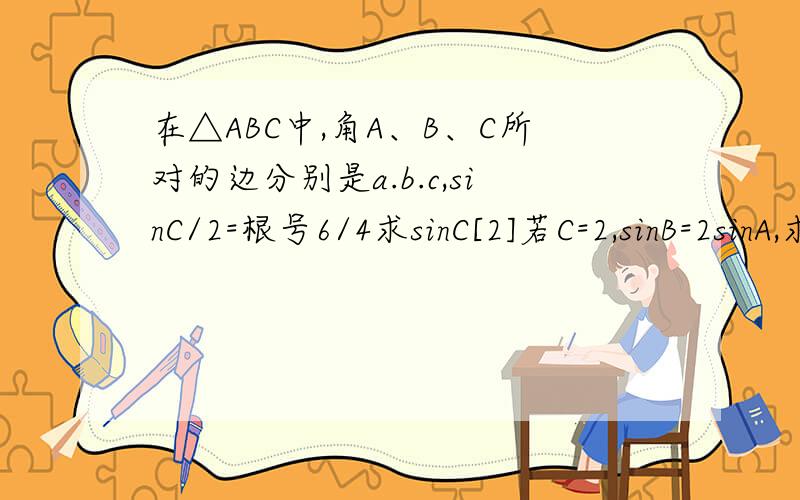 在△ABC中,角A、B、C所对的边分别是a.b.c,sinC/2=根号6/4求sinC[2]若C=2,sinB=2sinA,求△ABC的面积