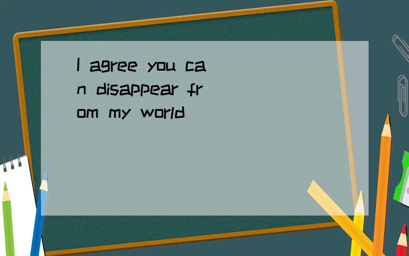 I agree you can disappear from my world
