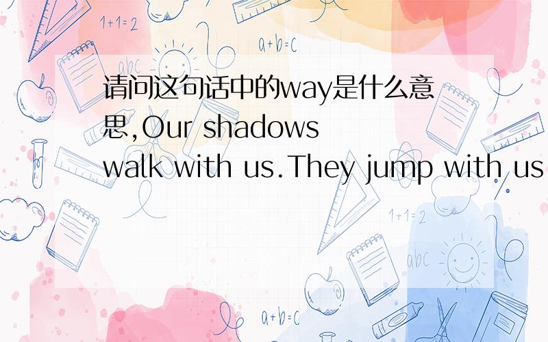 请问这句话中的way是什么意思,Our shadows walk with us.They jump with us.Butthey change in ways thatwe do not.