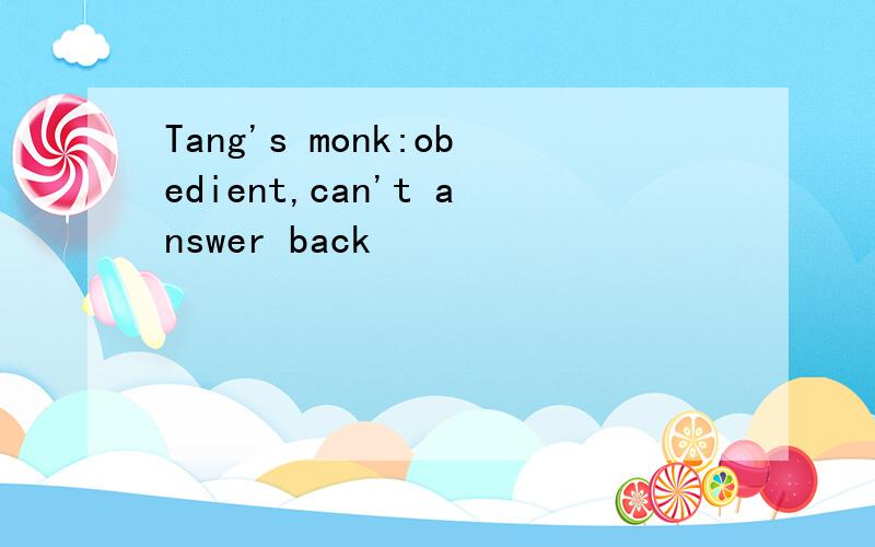 Tang's monk:obedient,can't answer back