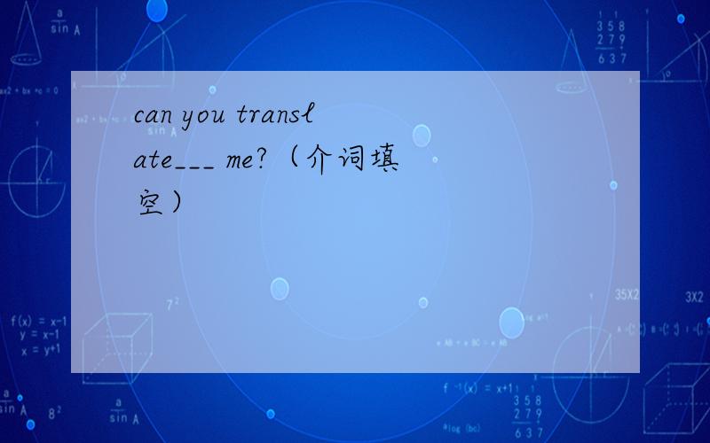 can you translate___ me?（介词填空）
