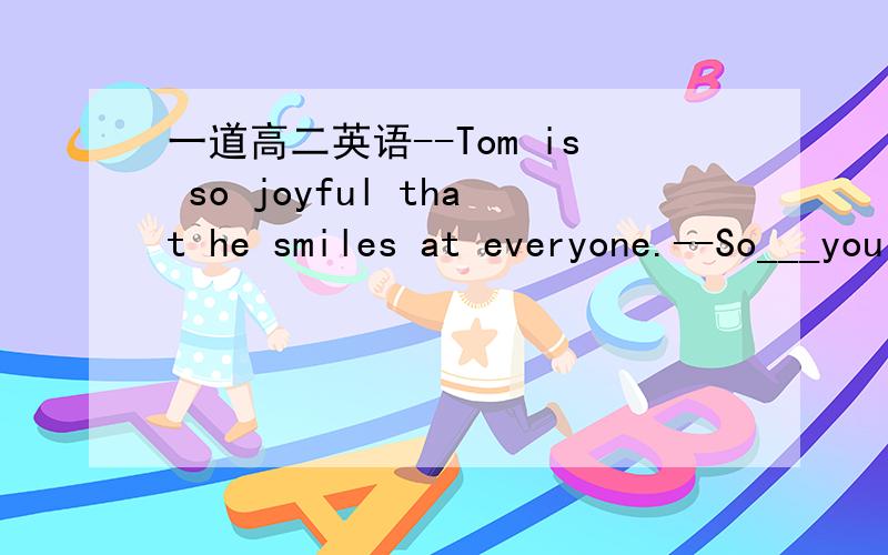 一道高二英语--Tom is so joyful that he smiles at everyone.--So___you if you get the first in the exam.A.do B.are C.would D.will