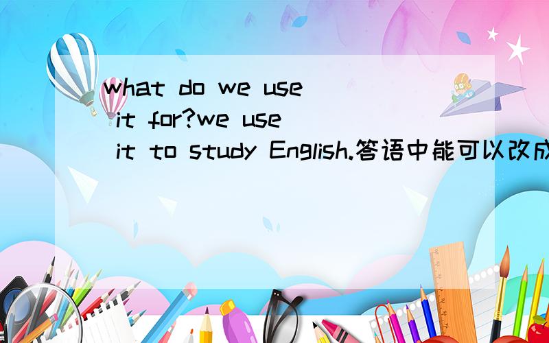 what do we use it for?we use it to study English.答语中能可以改成 we use it for studying English吗?