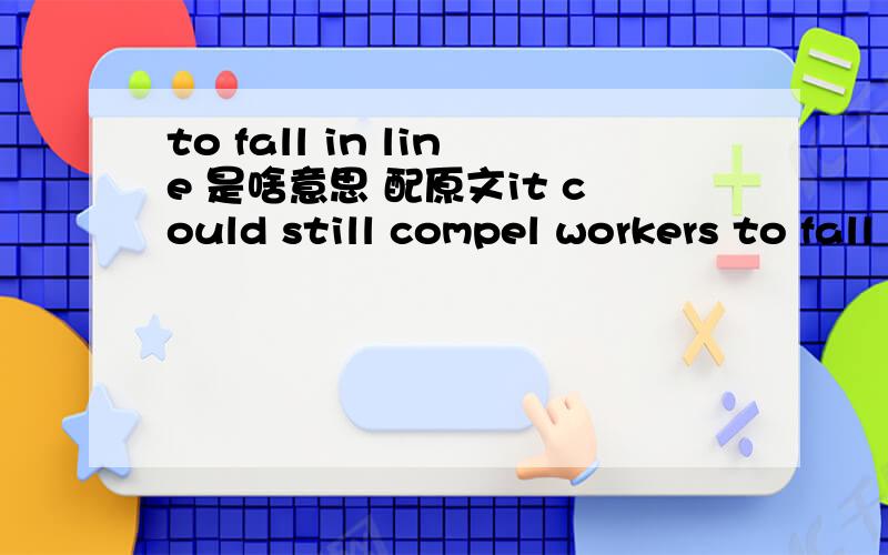 to fall in line 是啥意思 配原文it could still compel workers to fall in line