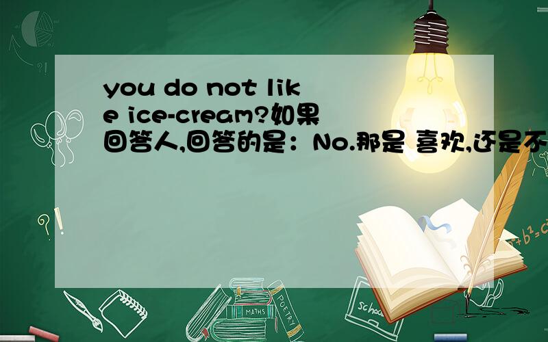 you do not like ice-cream?如果回答人,回答的是：No.那是 喜欢,还是不喜欢?