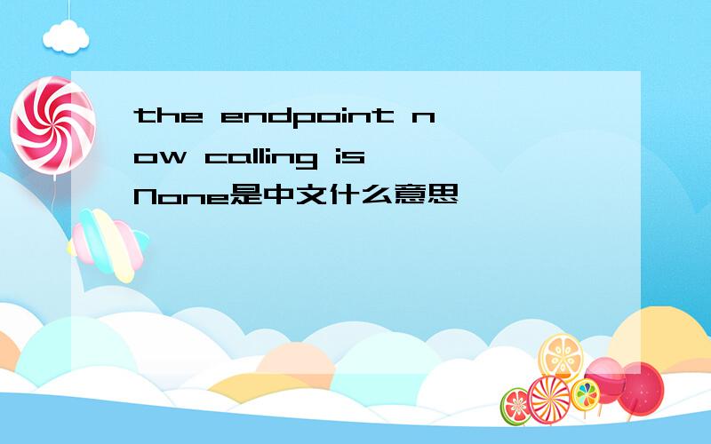the endpoint now calling is None是中文什么意思