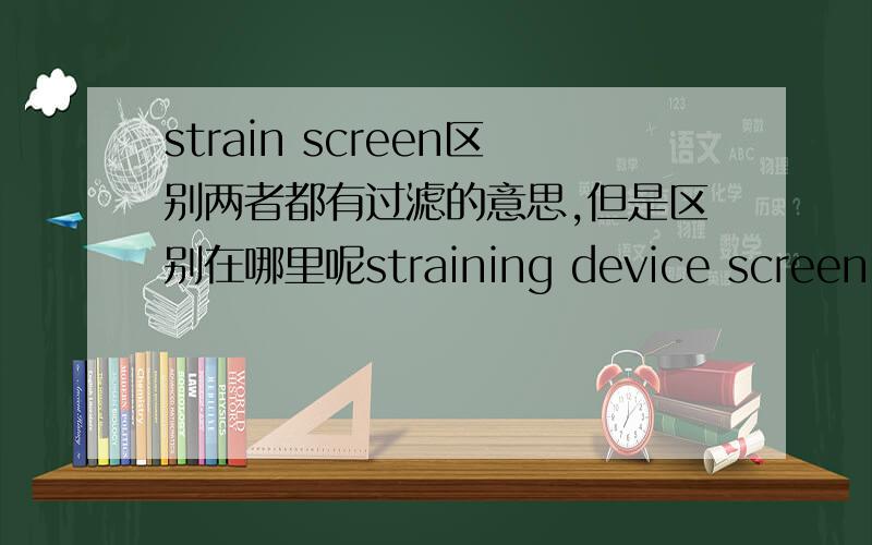 strain screen区别两者都有过滤的意思,但是区别在哪里呢straining device screening device