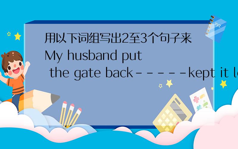 用以下词组写出2至3个句子来My husband put the gate back-----kept it locked------Rex returned--------delighted at first-------could not open the gate----dissatisfies------disappeared.