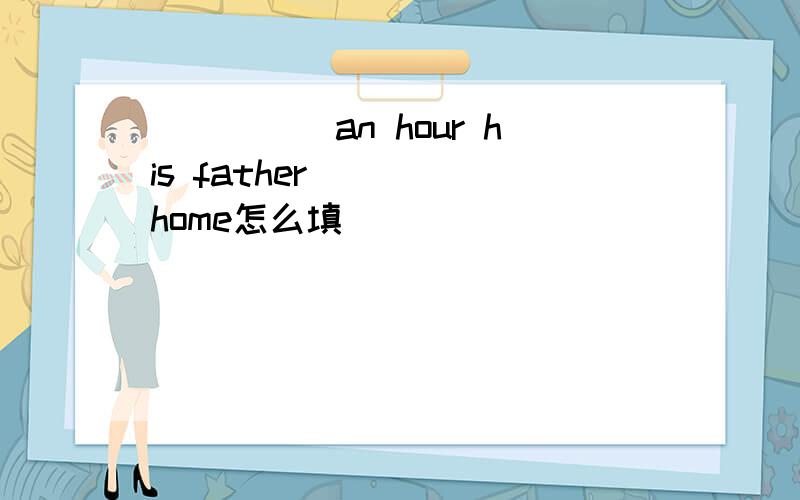 _____an hour his father_____home怎么填
