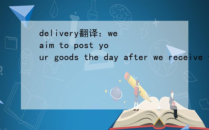 delivery翻译：we aim to post your goods the day after we receive your order.the majority of our parcels are actually delivered to our customers within 3-4 days  of our receiving their order.